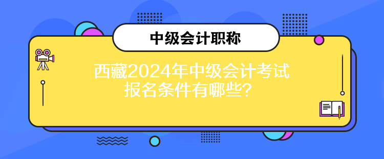 西藏2024年中级会计考试报名条件有哪些? 西藏2024年中级会计考试报名条件有哪些?