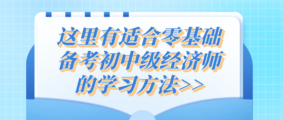 这里有适合零基础备考初中级经济师的学习方法>> 这里有适合零基础备考初中级经济师的学习方法>>