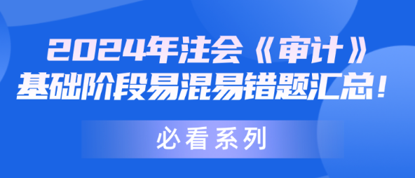 【必看系列】2024年注会《审计》基础阶段易混易错题汇总! 【必看系列】2024年注会《审计》基础阶段易混易错题汇总!