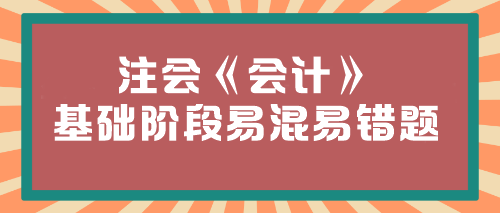 【必看】2024年注会《会计》基础阶段易混易错题汇总! 【必看】2024年注会《会计》基础阶段易混易错题汇总!