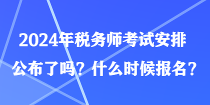 2024年税务师考试安排公布了吗?什么时候报名? 2024年税务师考试安排公布了吗?什么时候报名?