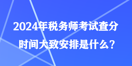 2024年税务师考试查分时间大致安排是什么? 2024年税务师考试查分时间大致安排是什么?