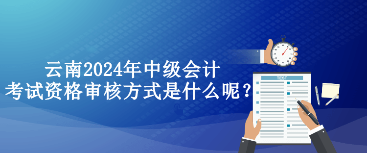 云南2024年中级会计考试资格审核方式是什么呢? 云南2024年中级会计考试资格审核方式是什么呢?