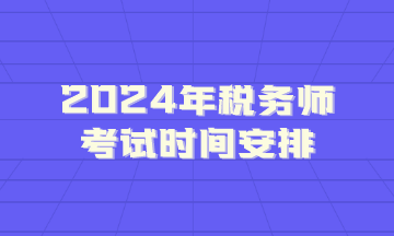 2024年税务师考试时间安排 2024年税务师考试时间安排