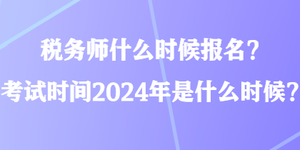 税务师什么时候报名?考试时间2024年是什么时候? 税务师什么时候报名?考试时间2024年是什么时候?