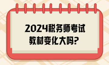 2024税务师考试教材变化大吗？