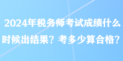 2024年税务师考试成绩什么时候出结果?考多少算合格? 2024年税务师考试成绩什么时候出结果?考多少算合格?