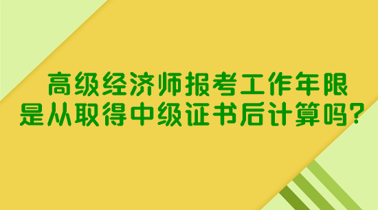 高级经济师报考工作年限是从取得中级证书后计算吗? 高级经济师报考工作年限是从取得中级证书后计算吗?