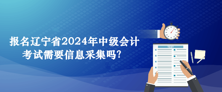 报名辽宁省2024年中级会计考试需要信息采集吗? 报名辽宁省2024年中级会计考试需要信息采集吗?