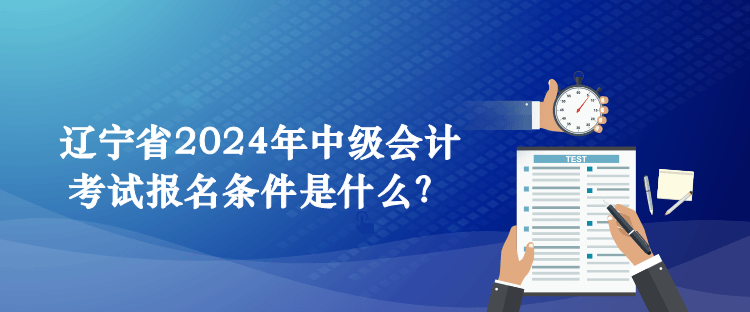 辽宁省2024年中级会计考试报名条件是什么? 辽宁省2024年中级会计考试报名条件是什么?