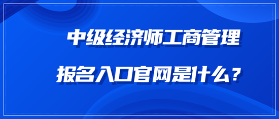 中级经济师工商管理报名入口官网是什么? 中级经济师工商管理报名入口官网是什么?
