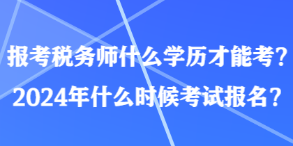 报考税务师什么学历才能考?2024年什么时候考试报名? 报考税务师什么学历才能考?2024年什么时候考试报名?