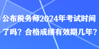 公布税务师2024年考试时间了吗?合格成绩有效期几年? 公布税务师2024年考试时间了吗?合格成绩有效期几年?