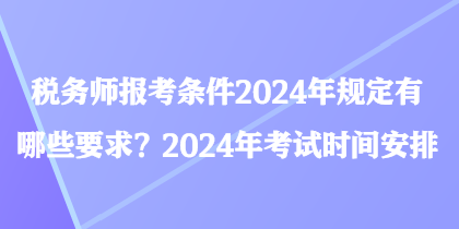 税务师报考条件2024年规定有哪些要求？2024年考试时间安排