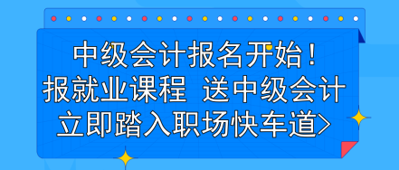 中级会计报名开始！报就业课程 送中级会计 立即踏入职场快车