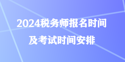 2024税务师报名时间及考试时间安排 2024税务师报名时间及考试时间安排