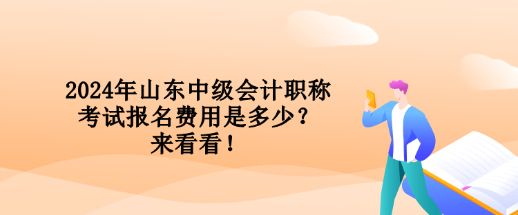 2024年山东中级会计职称考试报名费用是多少?来看看! 2024年山东中级会计职称考试报名费用是多少?来看看!