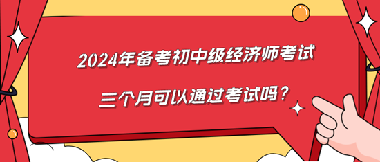 2024年备考初中级经济师考试三个月可以通过考试吗? 2024年备考初中级经济师考试三个月可以通过考试吗?