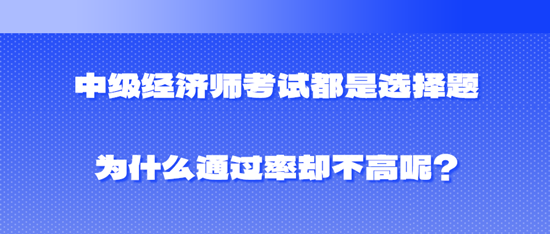 中级经济师考试都是选择题为什么通过率却不高呢? 中级经济师考试都是选择题为什么通过率却不高呢?