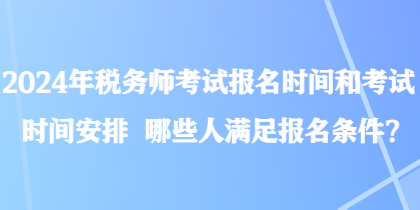 2024年税务师考试报名时间和考试时间安排 哪些人满足报名条件? 2024年税务师考试报名时间和考试时间安排 哪些人满足报名条件?