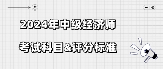 2024年中级经济师考试科目&评分标准 2024年中级经济师考试科目&评分标准