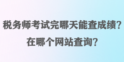 税务师考试完哪天能查成绩?在哪个网站查询? 税务师考试完哪天能查成绩?在哪个网站查询?