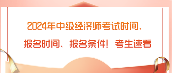 2024年中级经济师考试时间、报名时间、报名条件!考生速看 2024年中级经济师考试时间、报名时间、报名条件!考生速看