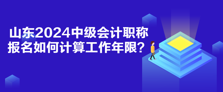 山东2024中级会计职称报名如何计算工作年限？