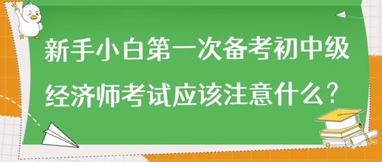 新手小白第一次备考初中级经济师考试应该注意什么? 新手小白第一次备考初中级经济师考试应该注意什么?
