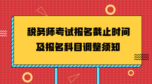 2024年税务师考试报名截止时间及报名科目调整须知 2024年税务师考试报名截止时间及报名科目调整须知