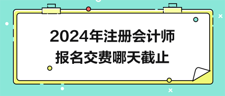2024年注册会计师报名交费哪天截止？28日20:00！