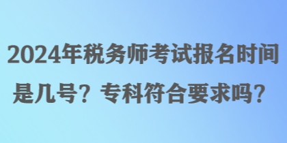 2024年税务师考试报名时间是几号?专科符合要求吗? 2024年税务师考试报名时间是几号?专科符合要求吗?