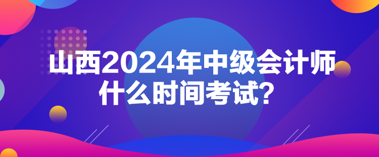 山西2024年中级会计师什么时间考试? 山西2024年中级会计师什么时间考试?