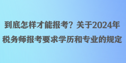 到底怎样才能报考?关于2024年税务师报考要求学历和专业的规定 到底怎样才能报考?关于2024年税务师报考要求学历和专业的规定