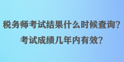 税务师考试结果什么时候查询?考试成绩几年内有效? 税务师考试结果什么时候查询?考试成绩几年内有效?