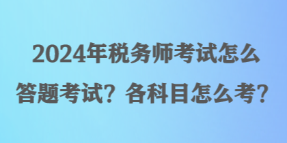 2024年税务师考试怎么答题考试?各科目怎么考? 2024年税务师考试怎么答题考试?各科目怎么考?