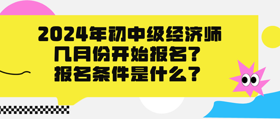 2024年初中级经济师几月份开始报名?报名条件是什么? 2024年初中级经济师几月份开始报名?报名条件是什么?