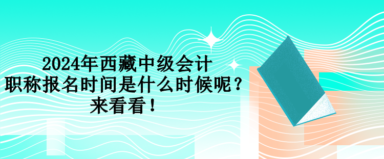 2024年西藏中级会计职称报名时间是什么时候呢？来看看！