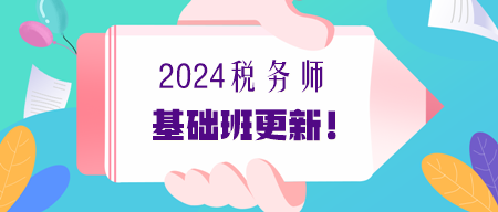 2024年税务师基础课程更新进度提醒(7.2更新) 2024年税务师基础课程更新进度提醒(7.2更新)