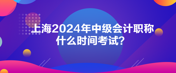 上海2024年中级会计职称什么时间考试? 上海2024年中级会计职称什么时间考试?
