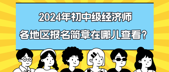 2024年初中级经济师各地区报名简章在哪儿查看? 2024年初中级经济师各地区报名简章在哪儿查看?