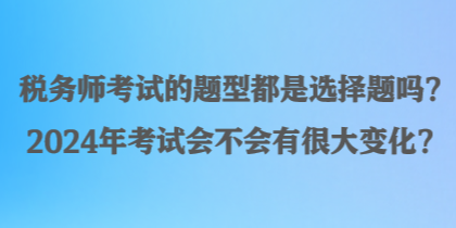 税务师考试的题型都是选择题吗?2024年考试会不会有很大变化? 税务师考试的题型都是选择题吗?2024年考试会不会有很大变化?