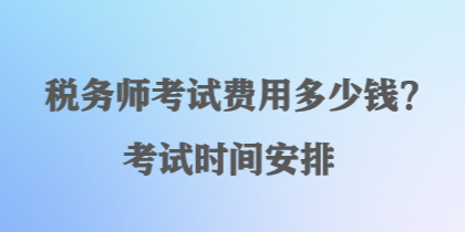 税务师考试费用多少钱?考试时间安排 税务师考试费用多少钱?考试时间安排
