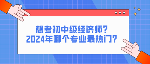 想考初中级经济师?2024年哪个专业最热门? 想考初中级经济师?2024年哪个专业最热门?
