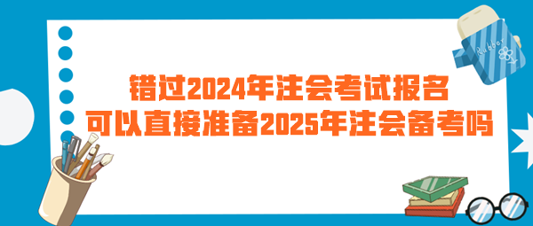 错过2024年注会考试报名 可以直接准备2025年注会备考吗? 错过2024年注会考试报名 可以直接准备2025年注会备考吗?