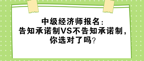 中级经济师报名:告知承诺制VS不告知承诺制,你选对了吗? 中级经济师报名:告知承诺制VS不告知承诺制,你选对了吗?