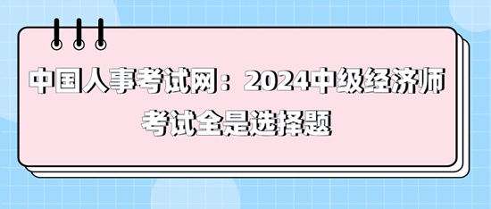 中国人事考试网:2024中级经济师考试全是选择题 中国人事考试网:2024中级经济师考试全是选择题
