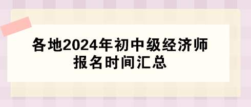 各地2024年初中级经济师报名时间汇总 各地2024年初中级经济师报名时间汇总