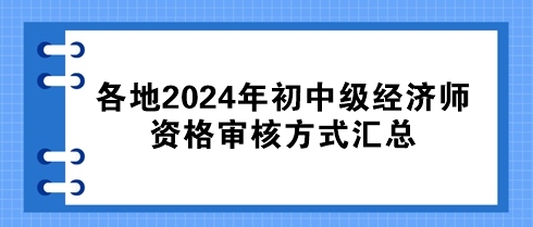 各地2024年初中级经济师资格审核方式汇总 各地2024年初中级经济师资格审核方式汇总