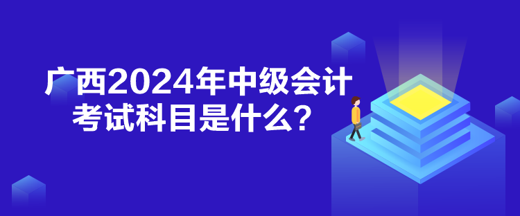 广西2024年中级会计考试科目是什么? 广西2024年中级会计考试科目是什么?